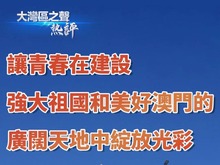 大灣區(qū)之聲熱評丨讓青春在建設強大祖國和美好澳門的廣闊天地中綻放光彩